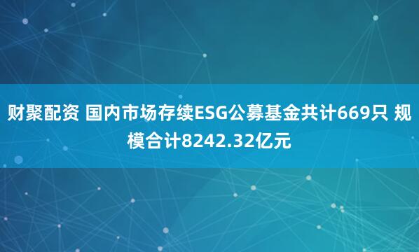 财聚配资 国内市场存续ESG公募基金共计669只 规模合计8242.32亿元