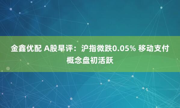金鑫优配 A股早评：沪指微跌0.05% 移动支付概念盘初活跃