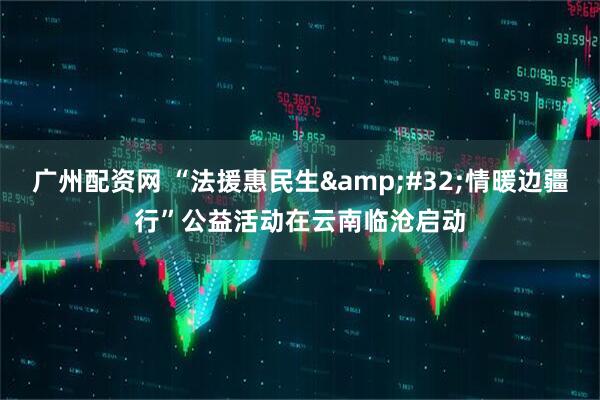 广州配资网 “法援惠民生&#32;情暖边疆行”公益活动在云南临沧启动