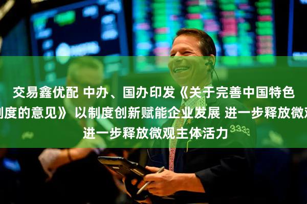 交易鑫优配 中办、国办印发《关于完善中国特色现代企业制度的意见》 以制度创新赋能企业发展 进一步释放微观主体活力