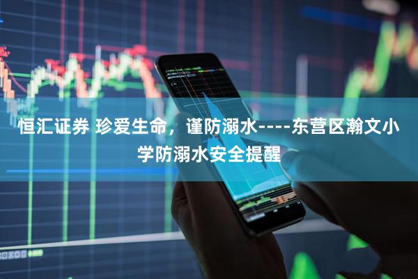 恒汇证券 珍爱生命，谨防溺水----东营区瀚文小学防溺水安全提醒