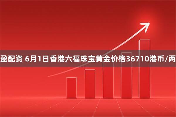 盈配资 6月1日香港六福珠宝黄金价格36710港币/两