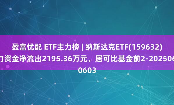 盈富忧配 ETF主力榜 | 纳斯达克ETF(159632)主力资金净流出2195.36万元，居可比基金前2-20250603