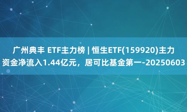广州典丰 ETF主力榜 | 恒生ETF(159920)主力资金净流入1.44亿元，居可比基金第一-20250603