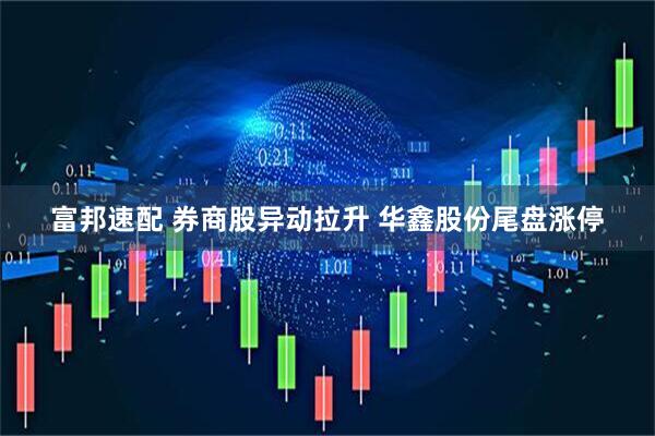 富邦速配 券商股异动拉升 华鑫股份尾盘涨停