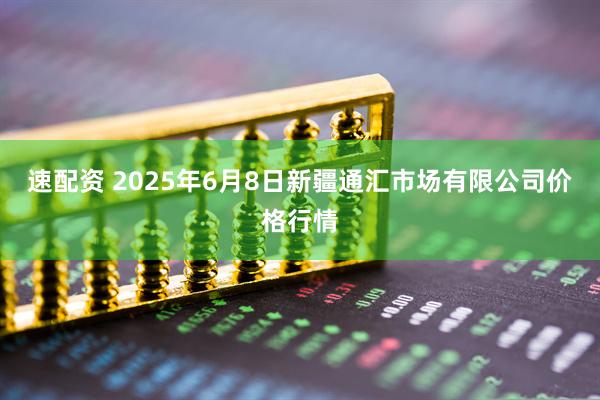 速配资 2025年6月8日新疆通汇市场有限公司价格行情