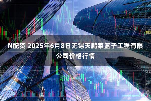N配资 2025年6月8日无锡天鹏菜篮子工程有限公司价格行情