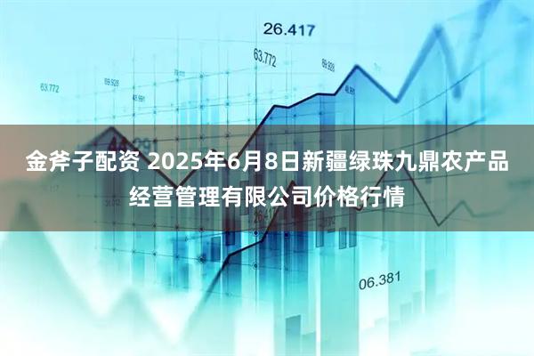 金斧子配资 2025年6月8日新疆绿珠九鼎农产品经营管理有限公司价格行情