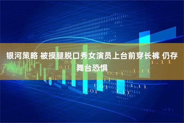 银河策略 被摸腿脱口秀女演员上台前穿长裤 仍存舞台恐惧