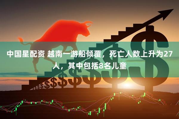 中国星配资 越南一游船倾覆，死亡人数上升为27人，其中包括8名儿童