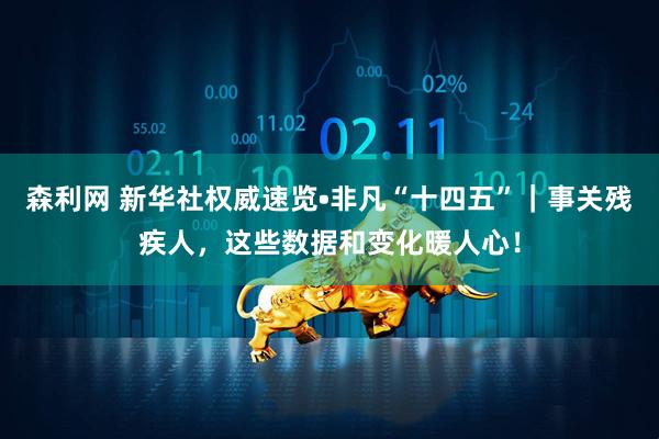 森利网 新华社权威速览•非凡“十四五”｜事关残疾人，这些数据和变化暖人心！
