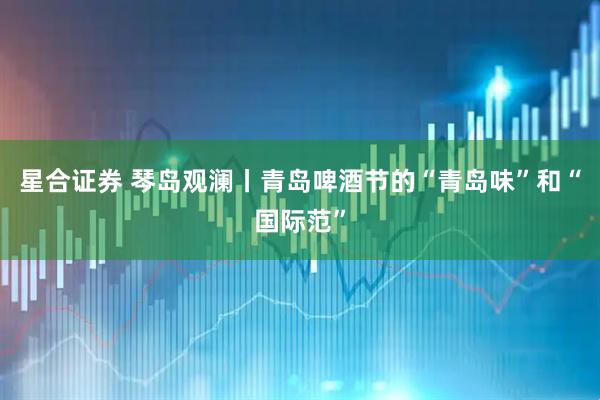 星合证券 琴岛观澜丨青岛啤酒节的“青岛味”和“国际范”