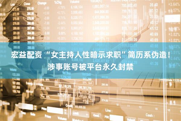 宏益配资 “女主持人性暗示求职”简历系伪造！涉事账号被平台永久封禁
