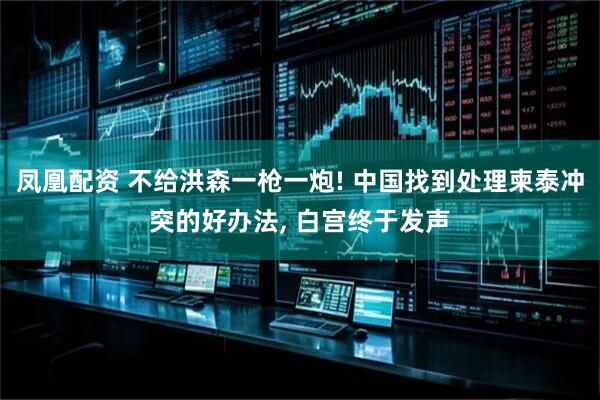 凤凰配资 不给洪森一枪一炮! 中国找到处理柬泰冲突的好办法, 白宫终于发声