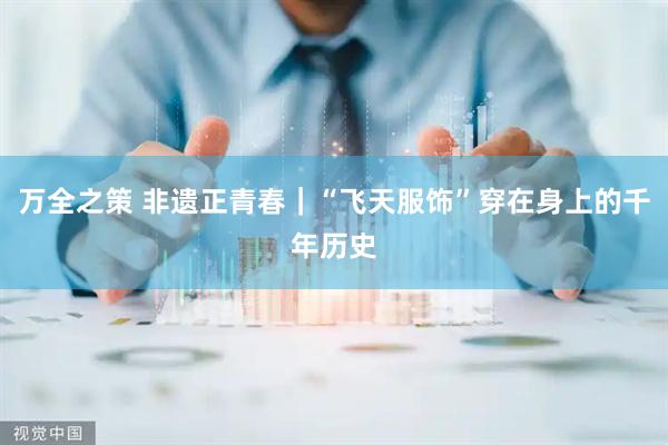 万全之策 非遗正青春｜“飞天服饰”穿在身上的千年历史