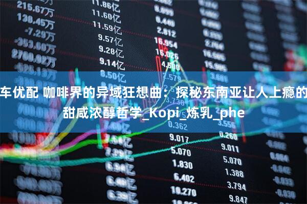 车优配 咖啡界的异域狂想曲：探秘东南亚让人上瘾的甜咸浓醇哲学_Kopi_炼乳_phe