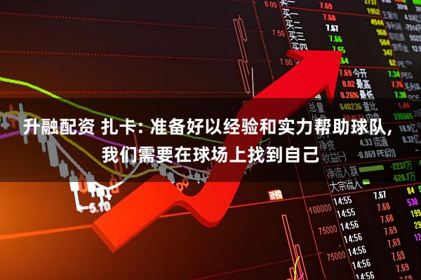 升融配资 扎卡: 准备好以经验和实力帮助球队, 我们需要在球场上找到自己