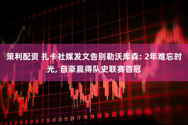 策利配资 扎卡社媒发文告别勒沃库森: 2年难忘时光, 自豪赢得队史联赛首冠