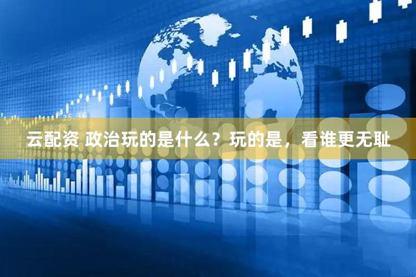 云配资 政治玩的是什么？玩的是，看谁更无耻