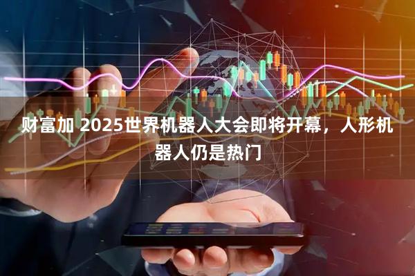 财富加 2025世界机器人大会即将开幕，人形机器人仍是热门