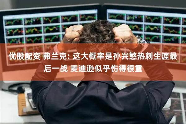 优股配资 弗兰克: 这大概率是孙兴慜热刺生涯最后一战 麦迪逊似乎伤得很重