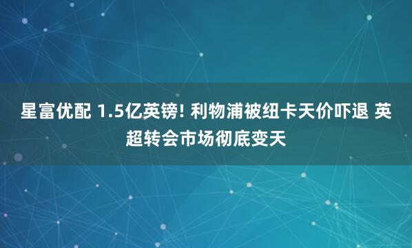 星富优配 1.5亿英镑! 利物浦被纽卡天价吓退 英超转会市场彻底变天