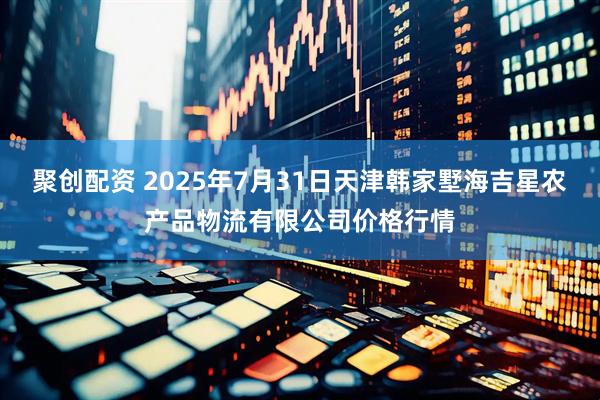 聚创配资 2025年7月31日天津韩家墅海吉星农产品物流有限公司价格行情