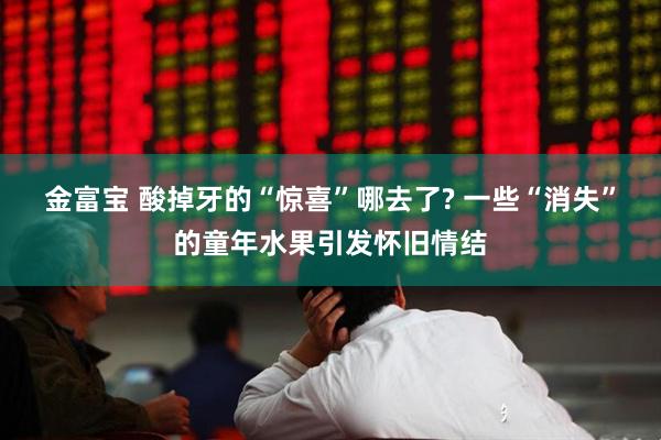 金富宝 酸掉牙的“惊喜”哪去了? 一些“消失”的童年水果引发怀旧情结