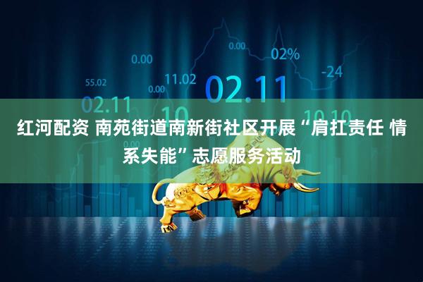 红河配资 南苑街道南新街社区开展“肩扛责任 情系失能”志愿服务活动