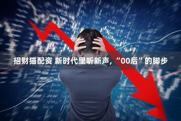 招财猫配资 新时代里听新声, “00后”的脚步