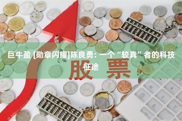 巨牛盈 [勋章闪耀]陈良勇: 一个“较真”者的科技征途