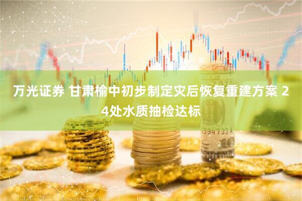 万光证券 甘肃榆中初步制定灾后恢复重建方案 24处水质抽检达标