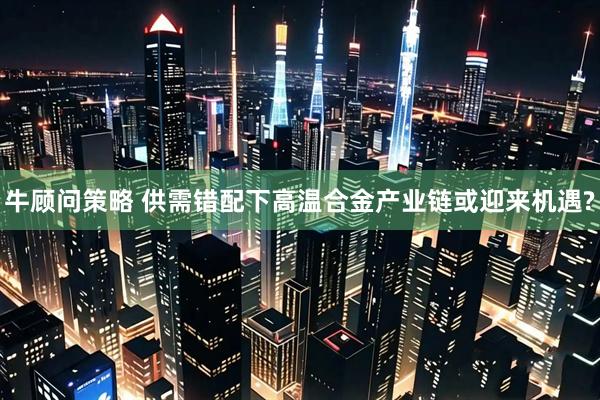 牛顾问策略 供需错配下高温合金产业链或迎来机遇?