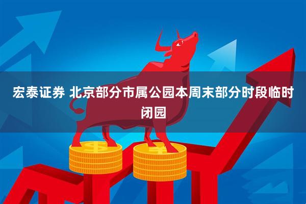宏泰证券 北京部分市属公园本周末部分时段临时闭园