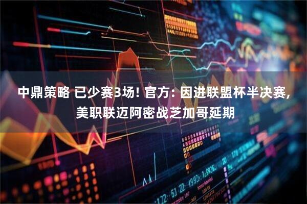 中鼎策略 已少赛3场! 官方: 因进联盟杯半决赛, 美职联迈阿密战芝加哥延期