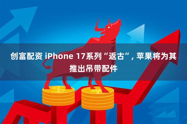 创富配资 iPhone 17系列“返古”, 苹果将为其推出吊带配件