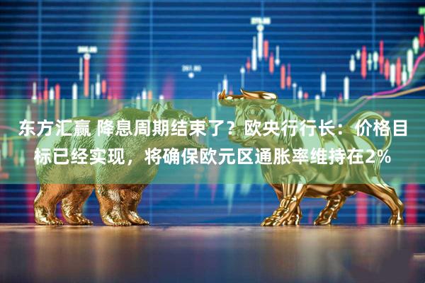 东方汇赢 降息周期结束了?欧央行行长:价格目标已经实现,将确保欧元区通胀率维持在2%