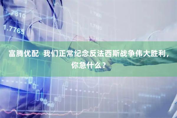 富腾优配 我们正常纪念反法西斯战争伟大胜利,你急什么?