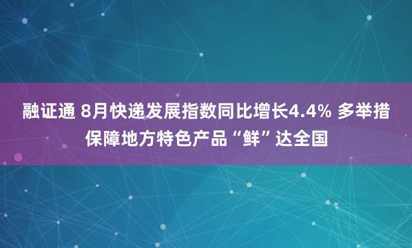 融证通 8月快递发展指数同比增长4.4% 多举措保障地方特色产品“鲜”达全国