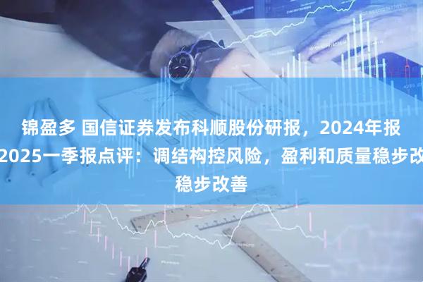 锦盈多 国信证券发布科顺股份研报，2024年报及2025一季报点评：调结构控风险，盈利和质量稳步改善