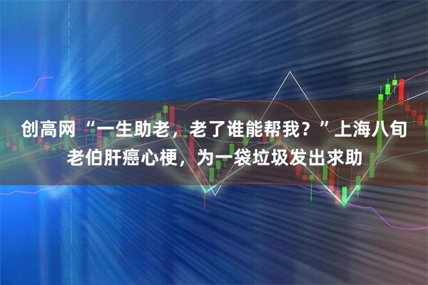 创高网 “一生助老,老了谁能帮我?”上海八旬老伯肝癌心梗,为一袋垃圾发出求助