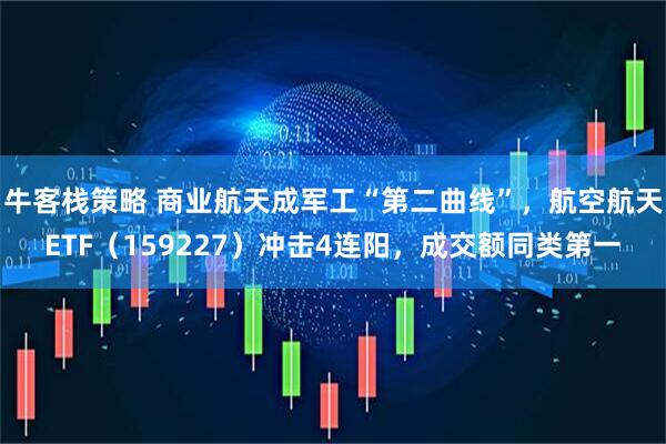 牛客栈策略 商业航天成军工“第二曲线”，航空航天ETF（159227）冲击4连阳，成交额同类第一