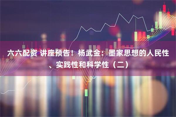 六六配资 讲座预告!杨武金:墨家思想的人民性、实践性和科学性(二)