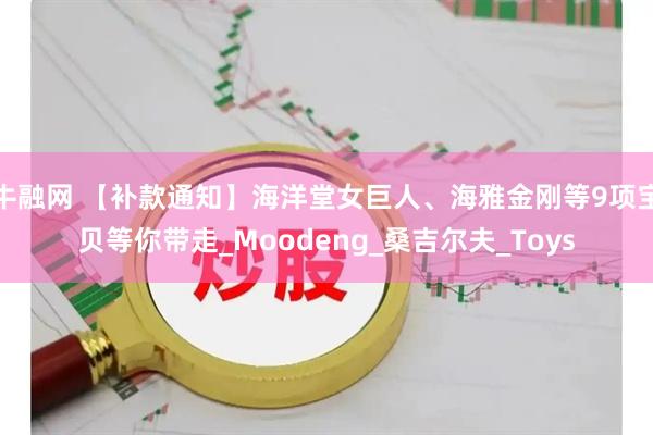 牛融网 【补款通知】海洋堂女巨人、海雅金刚等9项宝贝等你带走_Moodeng_桑吉尔夫_Toys