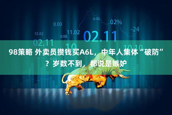 98策略 外卖员攒钱买A6L，中年人集体“破防”？岁数不到，都说是嫉妒