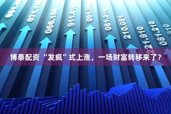 博泰配资 “发疯”式上涨，一场财富转移来了？