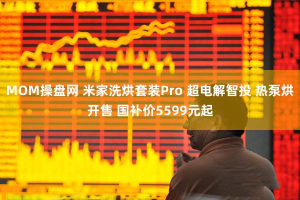 MOM操盘网 米家洗烘套装Pro 超电解智投 热泵烘开售 国补价5599元起