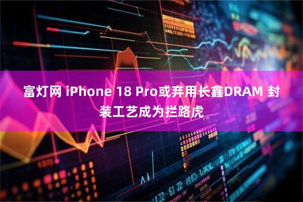 富灯网 iPhone 18 Pro或弃用长鑫DRAM 封装工艺成为拦路虎